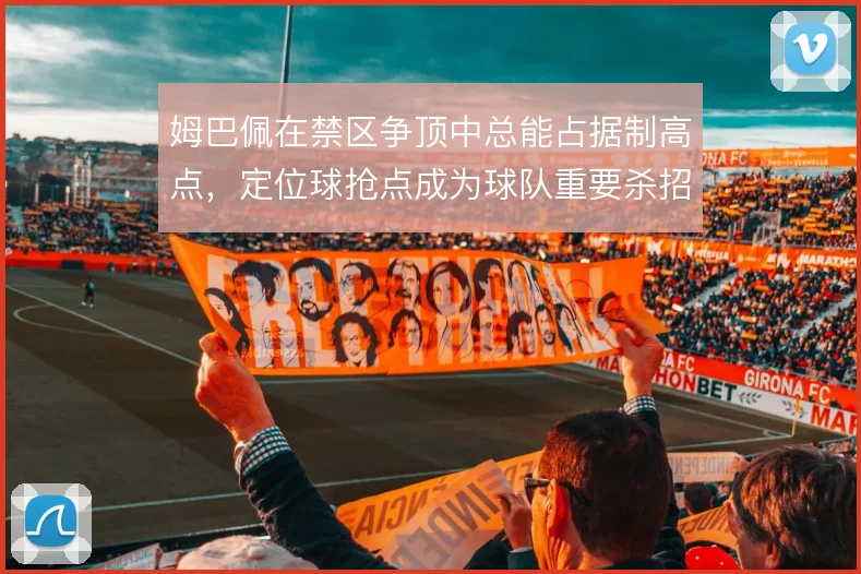 姆巴佩在禁区争顶中总能占据制高点，定位球抢点成为球队重要杀招