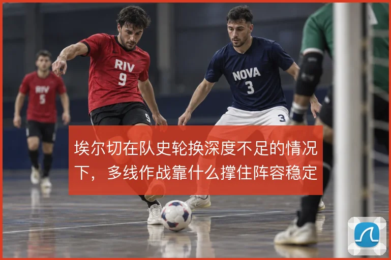埃尔切在队史轮换深度不足的情况下,多线作战靠什么撑住阵容稳定