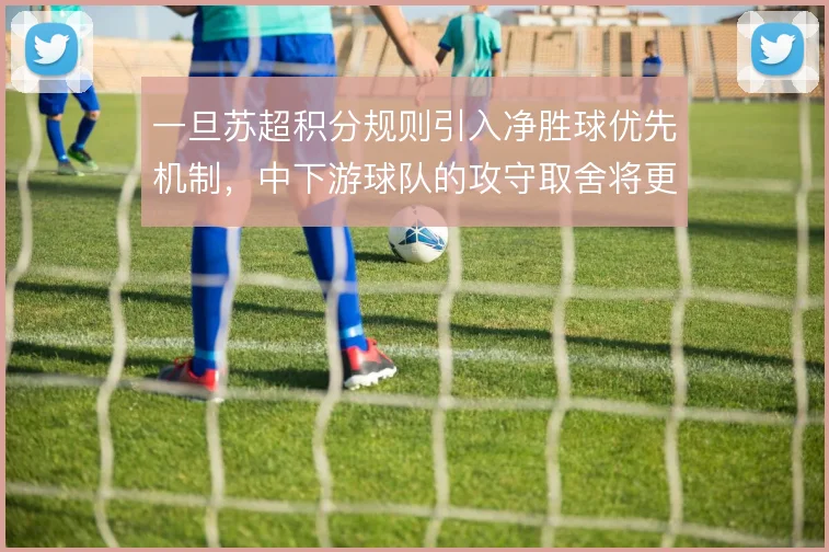 一旦苏超积分规则引入净胜球优先机制，中下游球队的攻守取舍将更趋激进