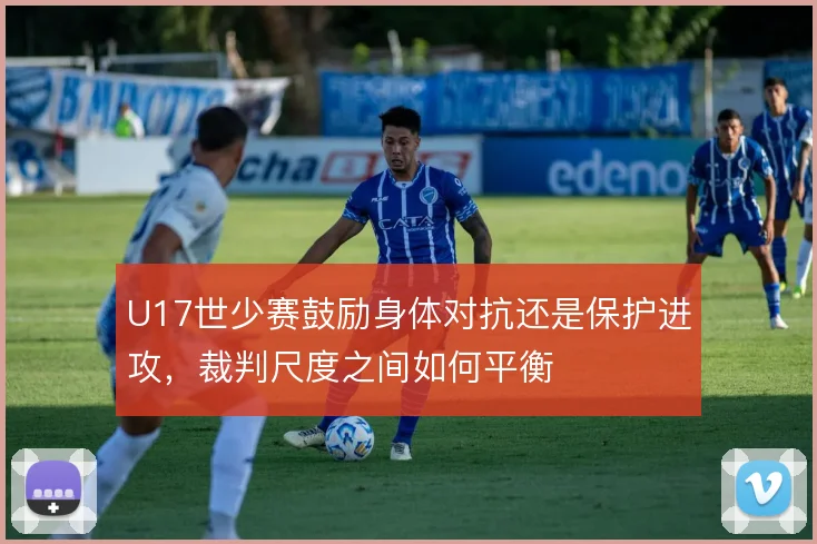 U17世少赛鼓励身体对抗还是保护进攻,裁判尺度之间如何平衡
