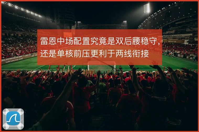 雷恩中场配置究竟是双后腰稳守，还是单核前压更利于两线衔接