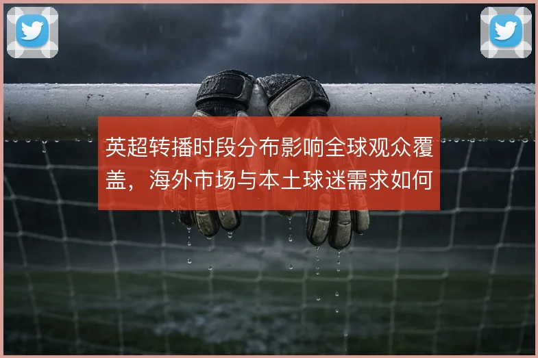 英超转播时段分布影响全球观众覆盖，海外市场与本土球迷需求如何兼顾