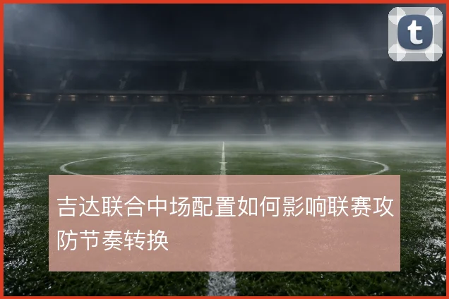 吉达联合中场配置如何影响联赛攻防节奏转换