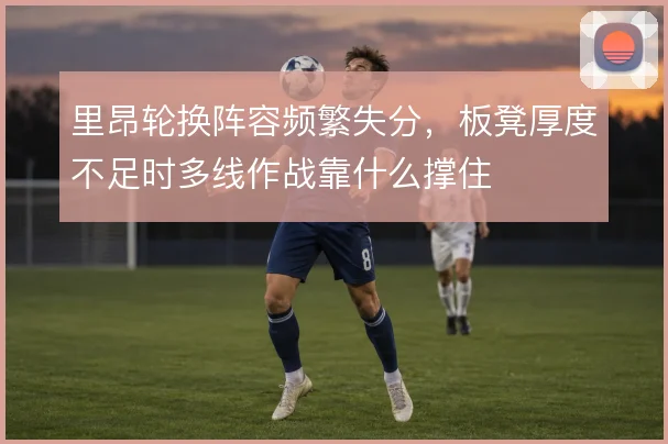 里昂轮换阵容频繁失分，板凳厚度不足时多线作战靠什么撑住