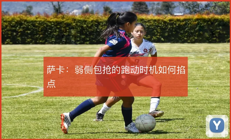萨卡：弱侧包抢的跑动时机如何掐点
