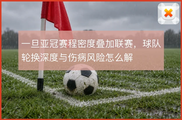 一旦亚冠赛程密度叠加联赛,球队轮换深度与伤病风险怎么解