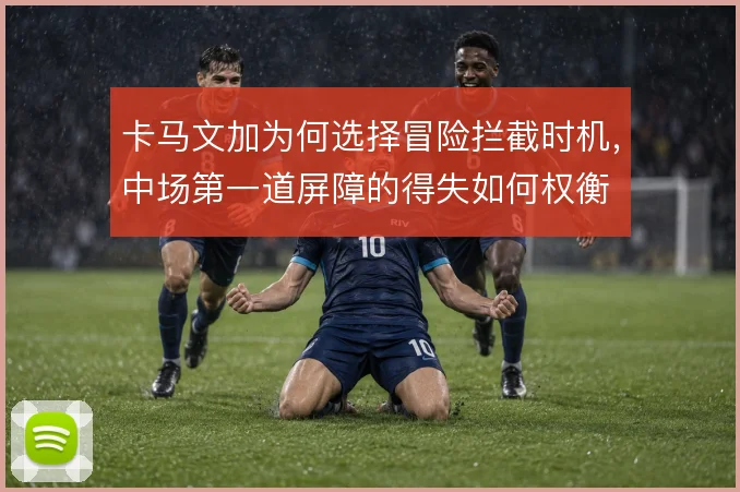 卡马文加为何选择冒险拦截时机，中场第一道屏障的得失如何权衡