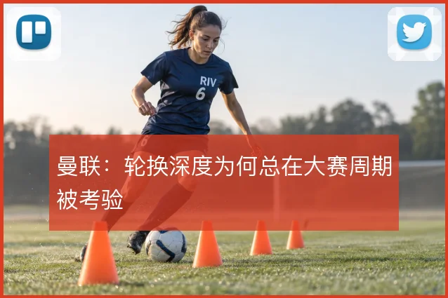 曼联:轮换深度为何总在大赛周期被考验