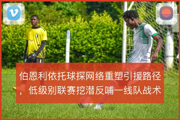 伯恩利依托球探网络重塑引援路径，低级别联赛挖潜反哺一线队战术
