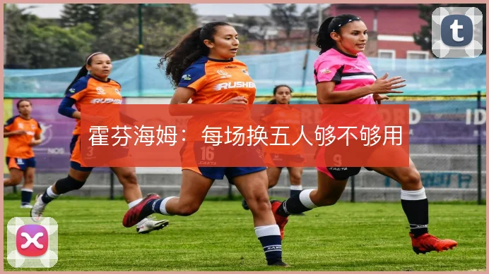 霍芬海姆：每场换五人够不够用