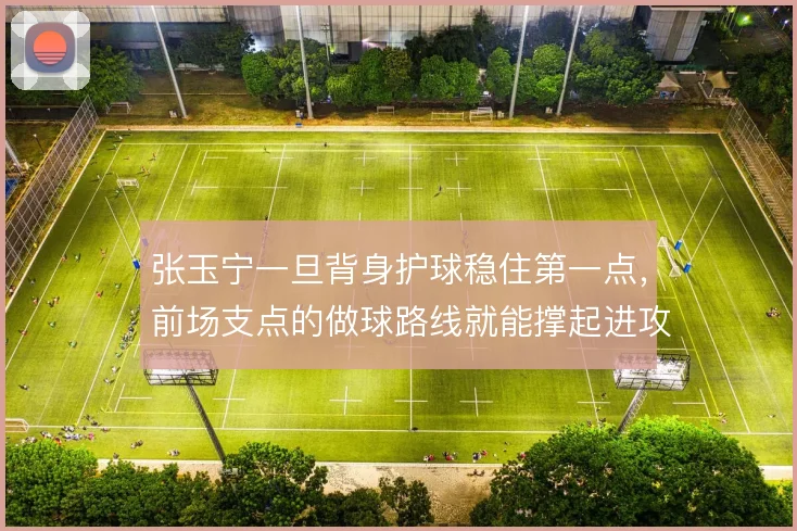 张玉宁一旦背身护球稳住第一点，前场支点的做球路线就能撑起进攻层次