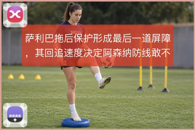 萨利巴拖后保护形成最后一道屏障，其回追速度决定阿森纳防线敢不敢压上
