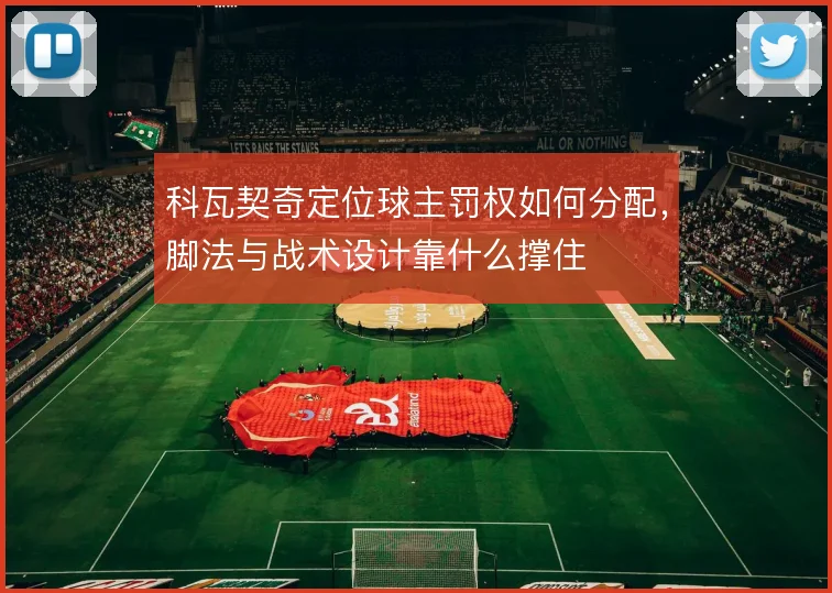 科瓦契奇定位球主罚权如何分配，脚法与战术设计靠什么撑住