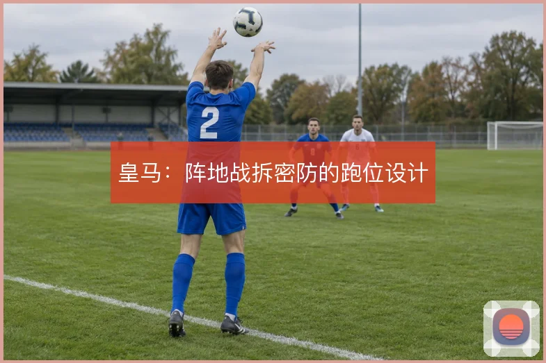 皇马：阵地战拆密防的跑位设计