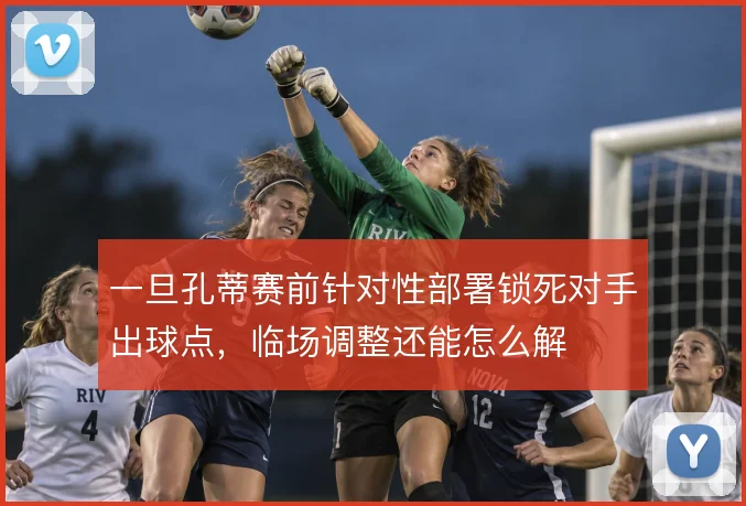一旦孔蒂赛前针对性部署锁死对手出球点，临场调整还能怎么解