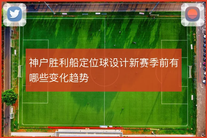神户胜利船定位球设计新赛季前有哪些变化趋势