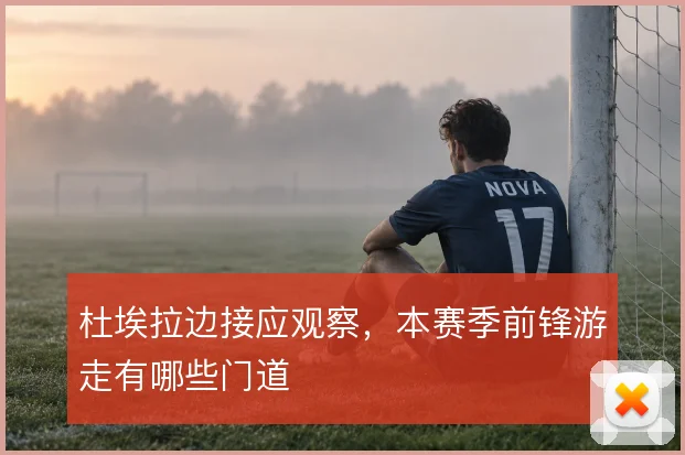 杜埃拉边接应观察,本赛季前锋游走有哪些门道
