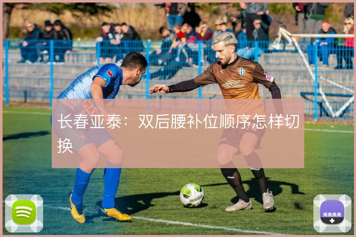 长春亚泰：双后腰补位顺序怎样切换