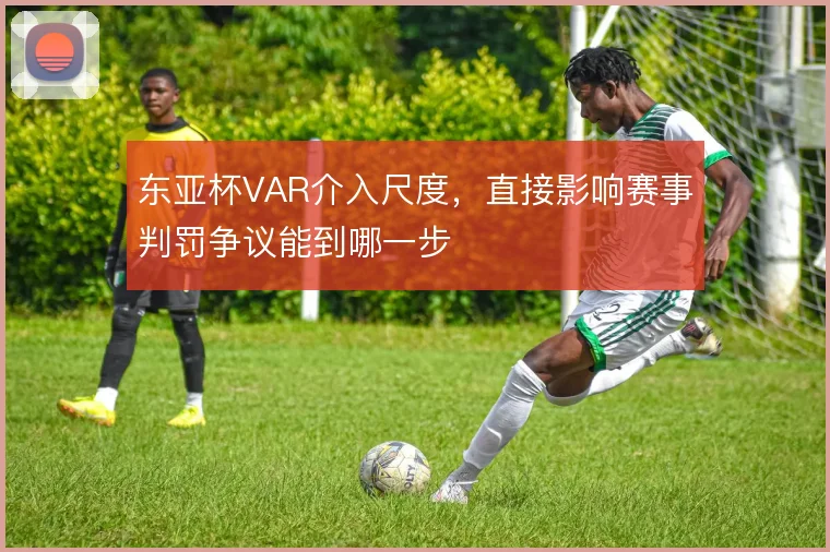 东亚杯VAR介入尺度,直接影响赛事判罚争议能到哪一步
