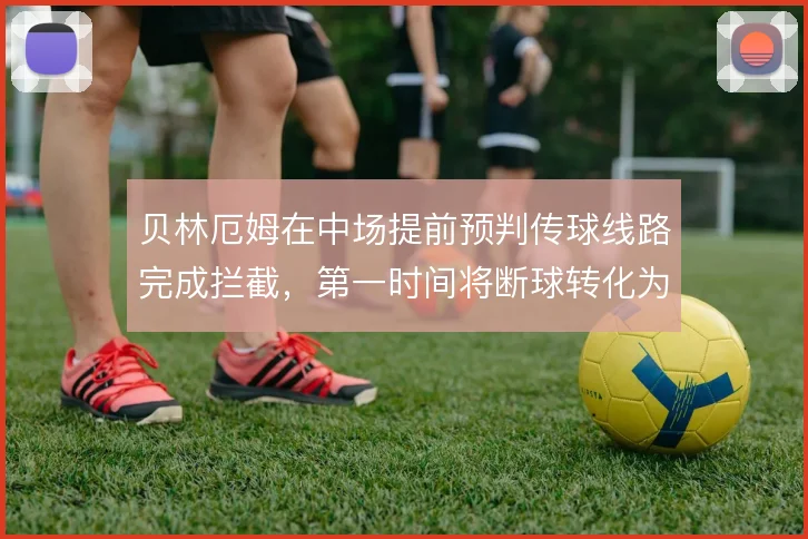 贝林厄姆在中场提前预判传球线路完成拦截,第一时间将断球转化为前场推进