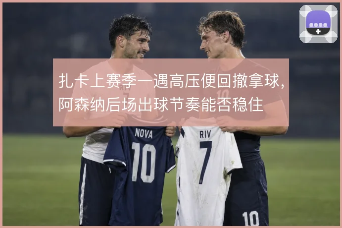 扎卡上赛季一遇高压便回撤拿球，阿森纳后场出球节奏能否稳住