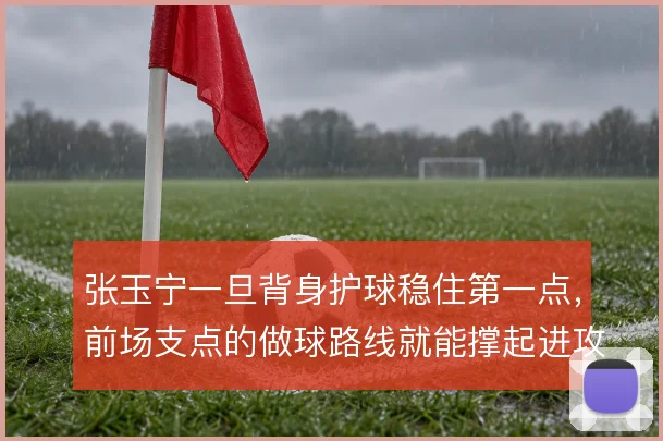 张玉宁一旦背身护球稳住第一点，前场支点的做球路线就能撑起进攻层次