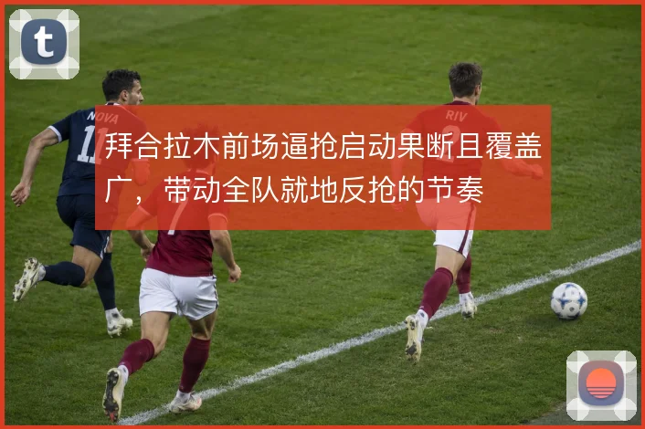 拜合拉木前场逼抢启动果断且覆盖广，带动全队就地反抢的节奏