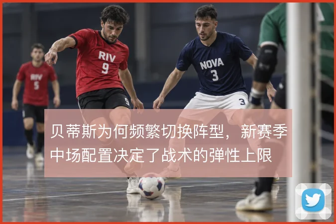 贝蒂斯为何频繁切换阵型，新赛季中场配置决定了战术的弹性上限