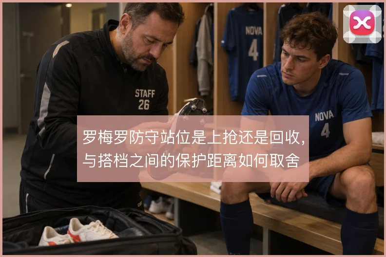 罗梅罗防守站位是上抢还是回收,与搭档之间的保护距离如何取舍