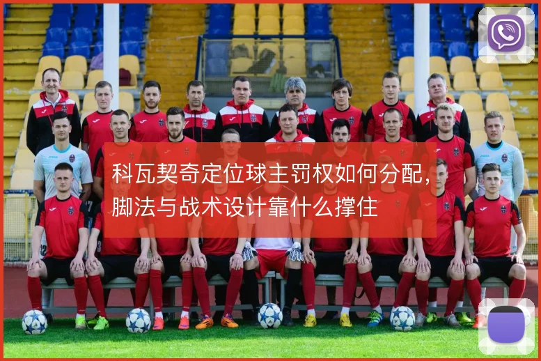 科瓦契奇定位球主罚权如何分配，脚法与战术设计靠什么撑住