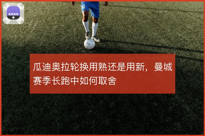 瓜迪奥拉轮换用熟还是用新，曼城赛季长跑中如何取舍